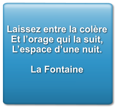 Laissez entre la colère Et l’orage qui la suit, L’espace d’une nuit.  La Fontaine