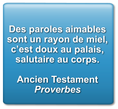 Des paroles aimables sont un rayon de miel, c’est doux au palais, salutaire au corps.  Ancien Testament Proverbes